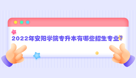 2022年安陽學院專升本有哪些招生專業？.jpg