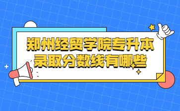 2022年鄭州經(jīng)貿(mào)學(xué)院專升本錄取分數(shù)線有哪些?