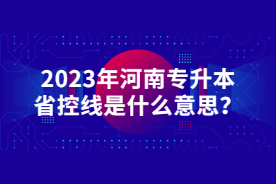 2023年河南專升本省控線是什么意思？