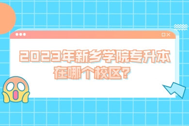 2023年新鄉(xiāng)學(xué)院專(zhuān)升本在哪個(gè)校區(qū)？
