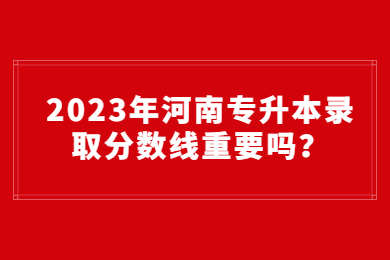 2023年河南專升本錄取分數(shù)線重要嗎？
