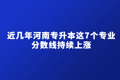 近幾年河南專升本這7個專業分數線持續上漲
