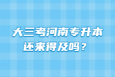 大三考河南專升本還來得及嗎？
