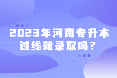 2023年河南專升本過線就錄取嗎？