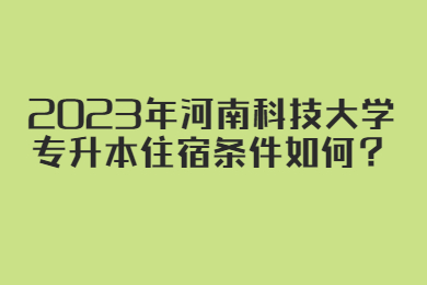 2023年河南科技大學(xué)專升本住宿條件如何？