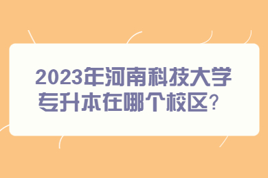 2023年河南科技大學專升本在哪個校區？
