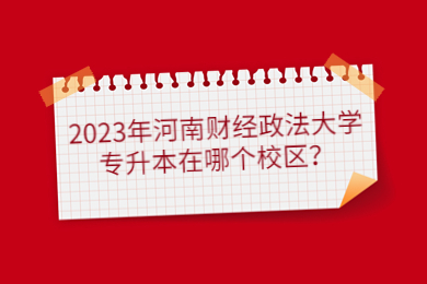 2023年河南財經政法大學專升本在哪個校區？