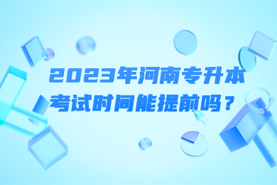2023年河南專升本考試時間能提前嗎？