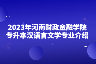 2023年河南財(cái)政金融學(xué)院專升本漢語(yǔ)言文學(xué)專業(yè)介紹