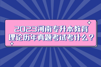 2023河南專升本教育理論歷年真題考試考什么?