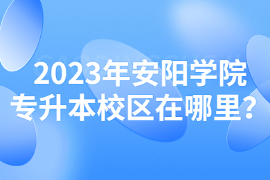 2023年安陽學(xué)院專升本校區(qū)在哪里？