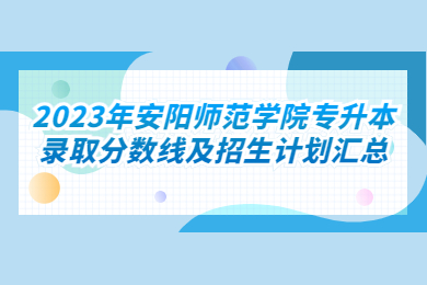 2023年安陽師范學(xué)院專升本錄取分?jǐn)?shù)線及招生計(jì)劃匯總