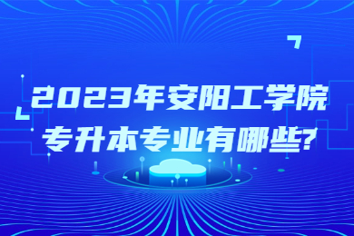 2023年安陽工學(xué)院專升本專業(yè)有哪些?