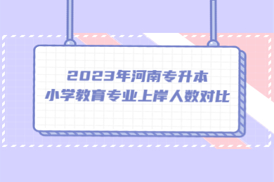 2023年河南專升本小學(xué)教育專業(yè)上岸人數(shù)對比