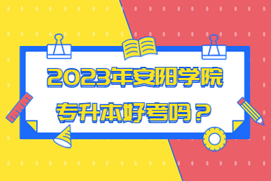 2023年安陽(yáng)學(xué)院專(zhuān)升本好考嗎？
