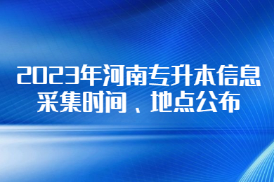 2023年河南專升本信息采集時間、地點(diǎn)公布