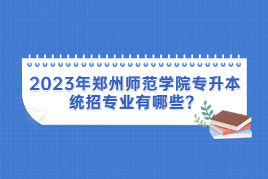 2023年鄭州師范學(xué)院專升本統(tǒng)招專業(yè)有哪些？