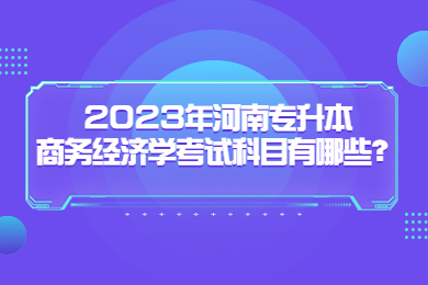2023年河南專升本商務經濟學考試科目有哪些？