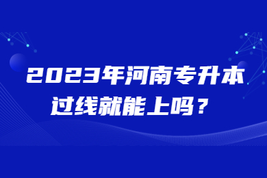 2023年河南專升本過線就能上嗎？