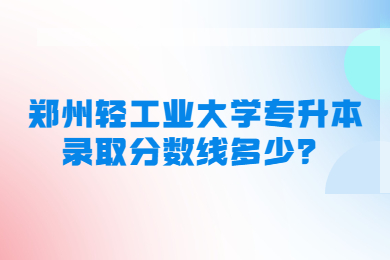 2023年鄭州輕工業(yè)大學專升本錄取分數(shù)線多少？