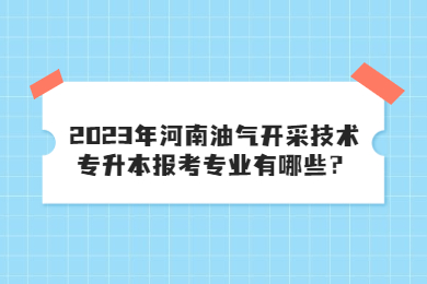2023年河南油氣開采技術專升本報考專業有哪些？