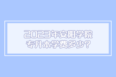 2023年安陽(yáng)學(xué)院專升本學(xué)費(fèi)多少?