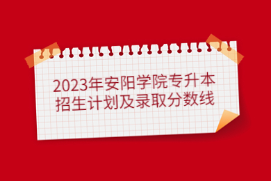 2023年安陽學院專升本招生計劃及錄取分數線