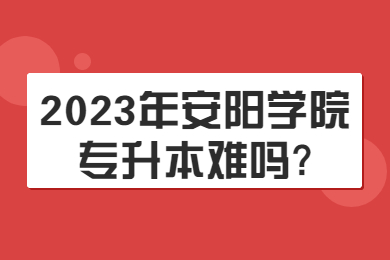 2023年安陽學院專升本難嗎?