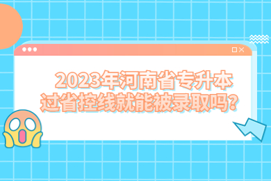 2023年河南省專升本過省控線就能被錄取嗎？