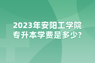 2023年安陽工學(xué)院專升本學(xué)費是多少?