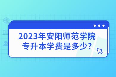 2023年安陽師范學院專升本學費是多少?