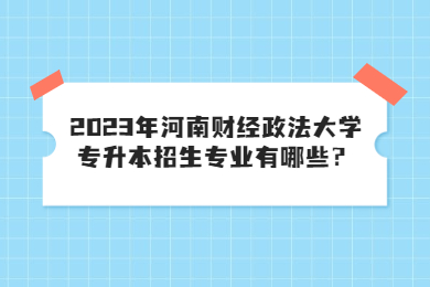 2023年河南財(cái)經(jīng)政法大學(xué)專升本招生專業(yè)有哪些？