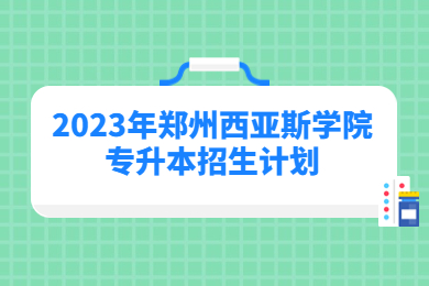 2023年鄭州西亞斯學院專升本招生計劃