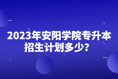 2023年安陽學院專升本招生計劃多少？