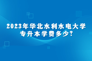 2023年華北水利水電大學(xué)專升本學(xué)費(fèi)多少?