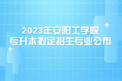 2023年安陽工學院專升本擬定招生專業(yè)公布