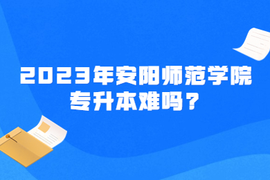 2023年安陽師范學院專升本難嗎?