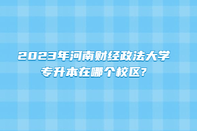 2023年河南財(cái)經(jīng)政法大學(xué)專升本在哪個(gè)校區(qū)?