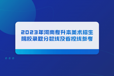 2023年河南專升本美術招生院校錄取分數線及省控線參考