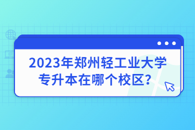 2023年鄭州輕工業(yè)大學(xué)專升本在哪個(gè)校區(qū)？