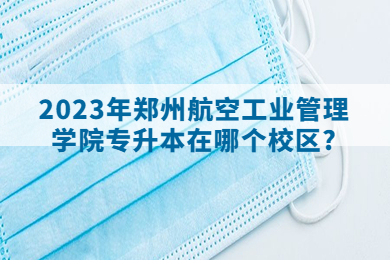 2023年鄭州航空工業管理學院專升本在哪個校區?