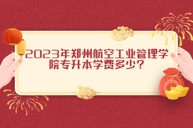 2023年鄭州航空工業管理學院專升本學費多少?