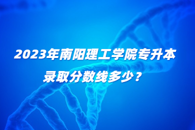 2023年南陽(yáng)理工學(xué)院專(zhuān)升本錄取分?jǐn)?shù)線多少？