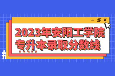 2023年安陽工學院專升本錄取分數(shù)線