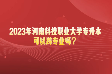 2023年河南科技職業大學專升本可以跨專業嗎？