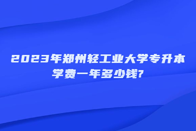 2023年鄭州輕工業(yè)大學(xué)專升本學(xué)費(fèi)一年多少錢(qián)?