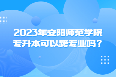 2023年安陽師范學院專升本可以跨專業(yè)嗎？