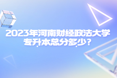 2023年河南財(cái)經(jīng)政法大學(xué)專升本總分多少?
