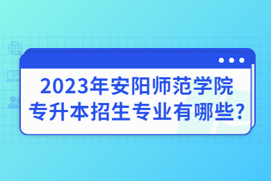 2023年安陽師范學院專升本招生專業有哪些?