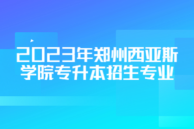 2023年鄭州西亞斯學院專升本招生專業